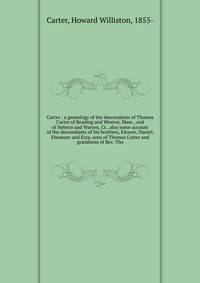 Carter : a genealogy of the descendants of Thomas Carter of Reading and Weston, Mass., and of Hebron and Warren, Ct., also some account of the descendants of his brothers, Eleazer, Daniel, Ebenezer and Ezra, sons of Thomas Carter and grandsons of Rev