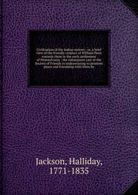 Civilization of the Indian natives : or, a brief view of the friendly conduct of William Penn towards them in the early settlement of Pennsylvania ; the subsequent care of the Society of Friends in endeavouring to promote peace and friendship with th