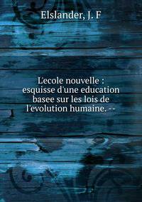 L'ecole nouvelle : esquisse d'une education basee sur les lois de l'evolution humaine. --
