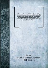 The model farms and their methods : giving the experiences of over one hundred successful farmers in the various branches of husbandry in different portions of the country; stock raising; fruit growing; dairying; title drainage; cost and profits of m