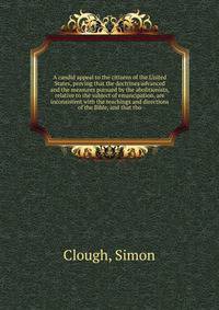 A candid appeal to the citizens of the United States, proving that the doctrines advanced and the measures pursued by the abolitionists, relative to the subject of emancipation, are inconsistent with the teachings and directions of the Bible, and tha