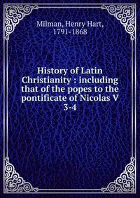 History of Latin Christianity : including that of the popes to the pontificate of Nicolas V