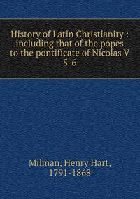 History of Latin Christianity : including that of the popes to the pontificate of Nicolas V