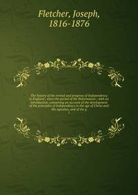 The history of the revival and progress of Independency in England ; since the period of the Reformation ; with an introduction, containing an account of the development of the principles of Independency in the age of Christ and His Apostles, and of