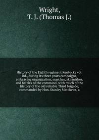 History of the Eighth regiment Kentucky vol. inf., during its three years campaigns, embracing organization, marches, skirmishes, and battles of the command, with much of the history of the old reliable Third brigade, commanded by Hon. Stanley Matthe