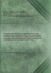 Proceedings in the House of representatives on the occasion of the retirement of Hon. John Fitzgerald as chairman of the Committee on appropriations and his resignation from the House after almost nineteen years continuous service as a representative from