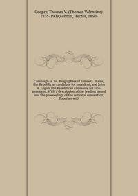 Campaign of '84. Biographies of James G. Blaine, the Republican candidate for president, and John A. Logan, the Republican candidate for vice-president. With a description of the leading issued and the proceedings of the national convention. Together