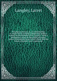 Principia saxonica; or, An introduction to Anglo-Saxon reading, comprising Aelfric's homily on the birthday of St. Gregory : With a preliminary essay on the utility of Anglo-Saxon. Illustrations from Alfred's Bede and the Saxon chronicle, and a copio