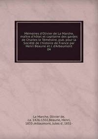 M?moires d'Olivier de La Marche, ma?tre d'h?tel et capitaine des gardes de Charles le T?m?raire, pub. pour la Soci?t? de l'histoire de France par Henri Beaune et J. d'Arbaumont