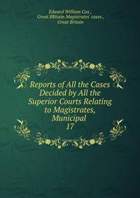Reports of All the Cases Decided by All the Superior Courts Relating to Magistrates, Municipal .. 17