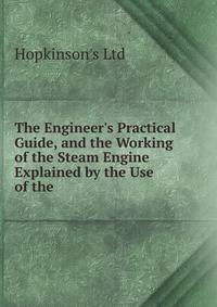 The Engineer's Practical Guide, and the Working of the Steam Engine Explained by the Use of the .