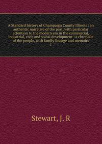 A Standard history of Champaign County Illinois : an authentic narrative of the past, with particular attention to the modern era in the commercial, industrial, civic and social development : a chronicle of the people, with family lineage and memoirs
