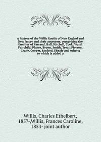A history of the Willis family of New Englnd and New Jersey and their ancestors, comprising the families of Farrand, Ball, Kitchell, Cook, Ward, Fairchild, Plume, Bruen, Smith, Treat, Pierson, Crane, Cooper, Sanford, Sheafe and others; to which is ad