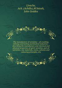 The manufacture of varnishes : oil crushing, refining and boiling and kindred industries : describing the manufacture and chemical and physical properties of spirit varnishes and oil varnishes, raw materials, resins, solvents and colouring principles