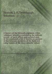 A history of the Eleventh regiment, (Ohio volunteer infantry,) containing the military record . of each officer and enlisted man of the command-a list of deaths-an account of the veterans-incidents of the field and camp-names of the three months' vol