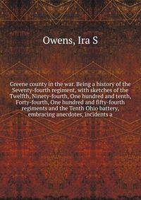Greene county in the war. Being a history of the Seventy-fourth regiment, with sketches of the Twelfth, Ninety-fourth, One hundred and tenth, Forty-fourth, One hundred and fifty-fourth regiments and the Tenth Ohio battery, embracing anecdotes, incide