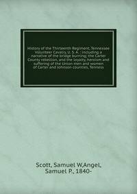History of the Thirteenth Regiment, Tennessee Volunteer Cavalry, U. S. A. : including a narrative of the bridge burning; the Carter County rebellion, and the loyalty, heroism and suffering of the Union men and women of Carter and Johnson counties, Te