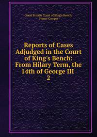 Reports of Cases Adjudged in the Court of King's Bench: From Hilary Term, the 14th of George III .