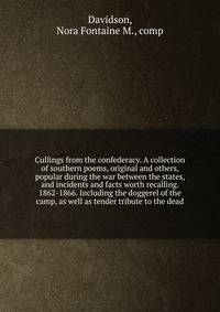 Cullings from the confederacy. A collection of southern poems, original and others, popular during the war between the states, and incidents and facts worth recalling. 1862-1866. Including the doggerel of the camp, as well as tender tribute to the dead