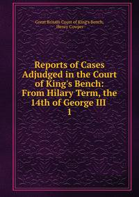 Reports of Cases Adjudged in the Court of King's Bench: From Hilary Term, the 14th of George III .