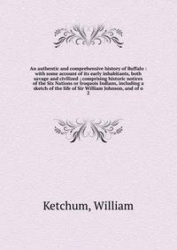 An authentic and comprehensive history of Buffalo : with some account of its early inhabitants, both savage and civilized ; comprising historic notices of the Six Nations or Iroquois Indians, including a sketch of the life of Sir William Johnson, and