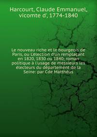 Le nouveau riche et le bourgeois de Paris, ou L'?lection d'un rempla?ant en 1820, 1830 ou 1840; roman politique ? l'usage de messieurs les ?lecteurs du d?partement de la Seine: par Cde Matth?us