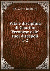 Vita e disciplina di Guarino Veronese e de' suoi discepoli
