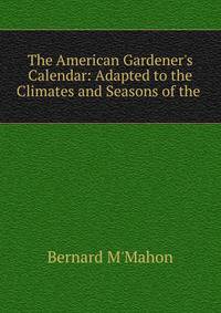 The American Gardener's Calendar: Adapted to the Climates and Seasons of the .