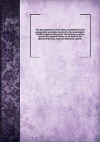 The great questions of the times, exemplified in the antagonistic principles involved in the slaveholders' rebellion against democratic institutions as well as against the national Union; as set forth in the speech of the Hon. Lorenzo Sherwood . deli