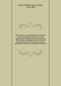 The practice in proceedings in the Probate courts; including the probate of wills; appointment of administrators, guardians, and trustees; allowances; sale of real and personal estate; settlement of accounts; distribution of estates; assignment of do