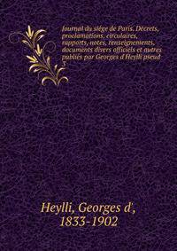 Journal du si?ge de Paris. D?crets, proclamations, circulaires, rapports, notes, renseignements, documents divers officiels et autres publi?s par Georges d'Heylli pseud.