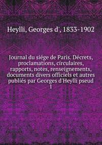 Journal du si?ge de Paris. D?crets, proclamations, circulaires, rapports, notes, renseignements, documents divers officiels et autres publi?s par Georges d'Heylli pseud.
