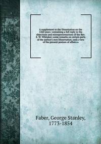 A supplement to the Dissertation on the 1260 years: containing a full reply to the objections and misrepresentations of the Rev. E. W. Whitaker; some remarks on certain parts of the author's own Dissertation; and a view of the present posture of affa