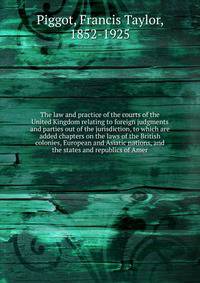 The law and practice of the courts of the United Kingdom relating to foreign judgments and parties out of the jurisdiction, to which are added chapters on the laws of the British colonies, European and Asiatic nations, and the states and republics of Amer