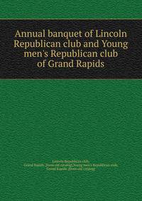 Annual banquet of Lincoln Republican club and Young men's Republican club of Grand Rapids