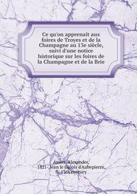 Ce qu'on apprenait aux foires de Troyes et de la Champagne au 13e si?cle, suivi d'une notice historique sur les foires de la Champagne et de la Brie