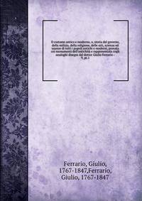 Il costume antico e moderno, o, storia del governo, della milizia, della religione, delle arti, scienze ed usanze di tutti i popoli antichi e moderni, provata coi monumenti dell'antichit? e rappresentata cogli analoghi disegni dal dottor Giulio Ferra