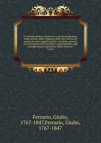 Il costume antico e moderno, o, storia del governo, della milizia, della religione, delle arti, scienze ed usanze di tutti i popoli antichi e moderni, provata coi monumenti dell'antichit? e rappresentata cogli analoghi disegni dal dottor Giulio Ferra