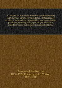 A treatise on equitable remedies : supplementary to Pomeroy's Equity jurisprudence. (Interpleader; receivers; injunctions; reformation and cancellation; partition; quieting title; specific performance; creditors' suits; subrogation; accounting; etc.)