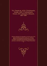 Histoire generale de Languedoc avec des notes et les pieces justificatives par Cl. Deciv & J. Vaissete. Edition accompagnee de dissertations & notes nouvelles contenant le Recueil des inscriptions de la province, continuee jusques en 1790 par Ernest Rosc