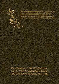 Histoire generale de Languedoc avec des notes et les pieces justificatives par Cl. Deciv & J. Vaissete. Edition accompagnee de dissertations & notes nouvelles contenant le Recueil des inscriptions de la province, continuee jusques en 1790 par Ernest Rosc
