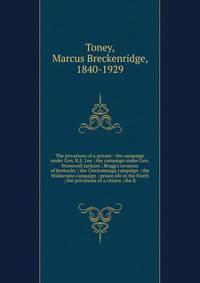 The privations of a private : the campaign under Gen. R.E. Lee ; the campaign under Gen. Stonewall Jackson ; Bragg's invasion of Kentucky ; the Chickamauga campaign ; the Wilderness campaign ; prison life in the North ; the privations of a citizen ;