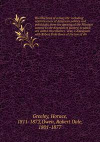 Recollections of a busy life: including reminiscences of American politics and politicians, from the opening of the Missouri contest to the downfall of slavery; to which are added miscellanies . also, a discussion with Robert Dale Owen of the law of