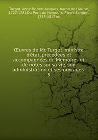 ?uvres de Mr. Turgot, ministre d'?tat, pr?c?d?es et accompagn?es de Memoires et de notes sur sa vie, son administration et ses ouvrages