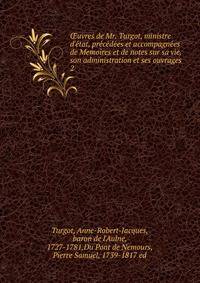 ?uvres de Mr. Turgot, ministre d'?tat, pr?c?d?es et accompagn?es de Memoires et de notes sur sa vie, son administration et ses ouvrages