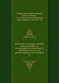 ?uvres de Mr. Turgot, ministre d'?tat, pr?c?d?es et accompagn?es de Memoires et de notes sur sa vie, son administration et ses ouvrages