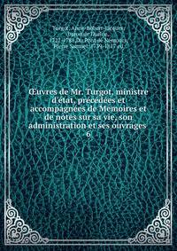 ?uvres de Mr. Turgot, ministre d'?tat, pr?c?d?es et accompagn?es de Memoires et de notes sur sa vie, son administration et ses ouvrages