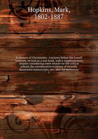Evidences of Christianity : Lectures before the Lowell Institute, revised as a text book, with a supplementary chapter considering some attacks on the critical school, the corroborative evidence of recently discovered manuscripts, etc., and the testi