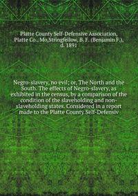 Negro-slavery, no evil; or, The North and the South. The effects of Negro-slavery, as exhibited in the census, by a comparison of the condition of the slaveholding and non-slaveholding states. Considered in a report made to the Platte County Self-Def