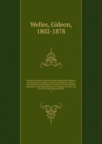 Lincoln and Seward. Remarks upon the memorial address of Chas. Francis Adams, on the late William H. Seward, with incidents and comments illustrative of the measures and policy of the administration of Abraham Lincoln. And views as to the relative po